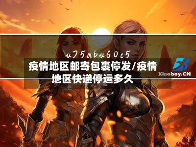 疫情地区邮寄包裹停发/疫情地区快递停运多久
