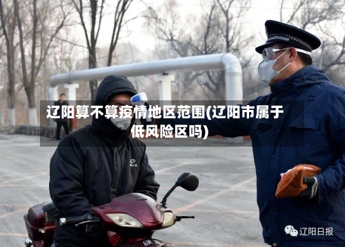 辽阳算不算疫情地区范围(辽阳市属于低风险区吗)