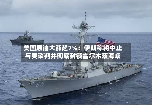 美国原油大涨超7%:伊朗称将中止与美谈判并彻底封锁霍尔木兹海峡-第2张图片