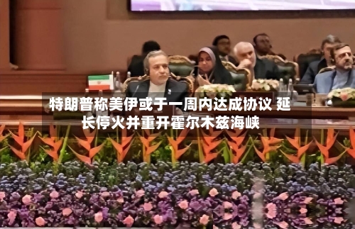 特朗普称美伊或于一周内达成协议 延长停火并重开霍尔木兹海峡-第2张图片