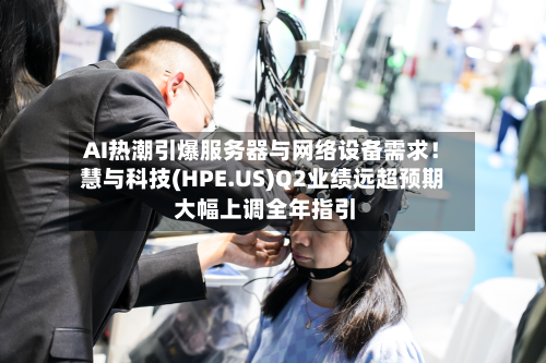 AI热潮引爆服务器与网络设备需求!慧与科技(HPE.US)Q2业绩远超预期 大幅上调全年指引-第2张图片