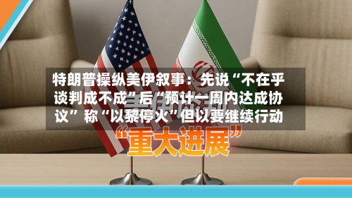特朗普操纵美伊叙事：先说“不在乎谈判成不成”后“预计一周内达成协议	” 称“以黎停火”但以要继续行动-第3张图片