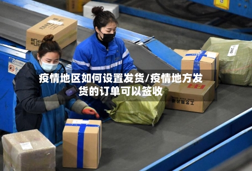 疫情地区如何设置发货/疫情地方发货的订单可以签收-第2张图片