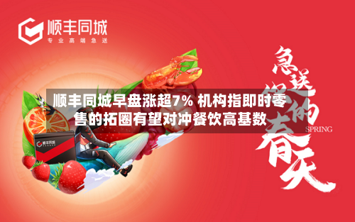 顺丰同城早盘涨超7% 机构指即时零售的拓圈有望对冲餐饮高基数-第2张图片
