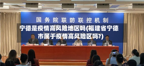 宁德是疫情高风险地区吗(福建省宁德市属于疫情高风险区吗?)