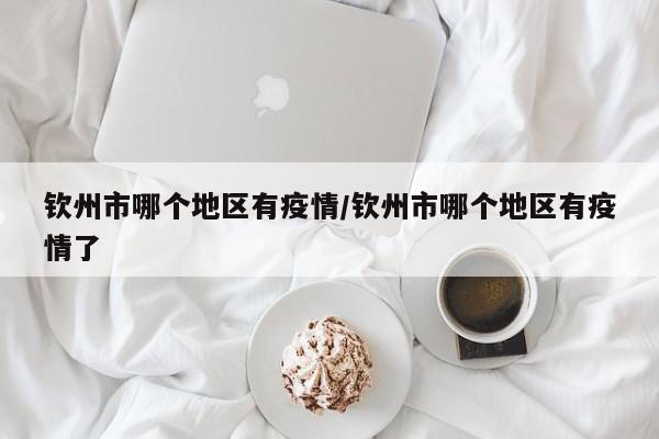 钦州市哪个地区有疫情/钦州市哪个地区有疫情了